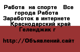 Работа  на спорте - Все города Работа » Заработок в интернете   . Краснодарский край,Геленджик г.